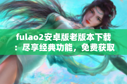 fulao2安卓版老版本下載：盡享經(jīng)典功能，免費獲取最新版游戲