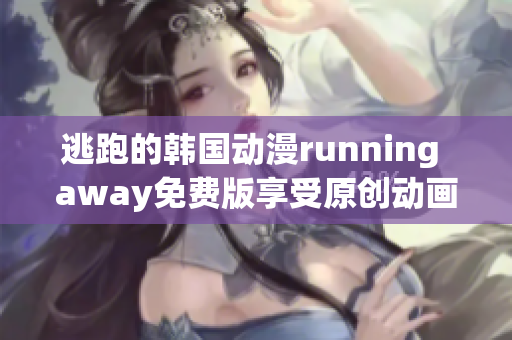 逃跑的韓國動漫running away免費(fèi)版享受原創(chuàng)動畫的刺激新體驗(yàn)