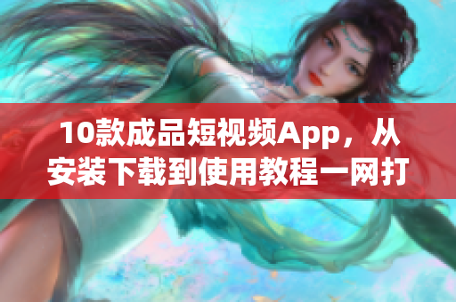 10款成品短視頻App，從安裝下載到使用教程一網(wǎng)打盡!