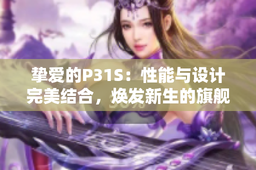 摯愛(ài)的P31S：性能與設(shè)計(jì)完美結(jié)合，煥發(fā)新生的旗艦手機(jī)