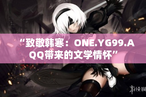 “致敬韓寒：ONE.YG99.AQQ帶來(lái)的文學(xué)情懷”