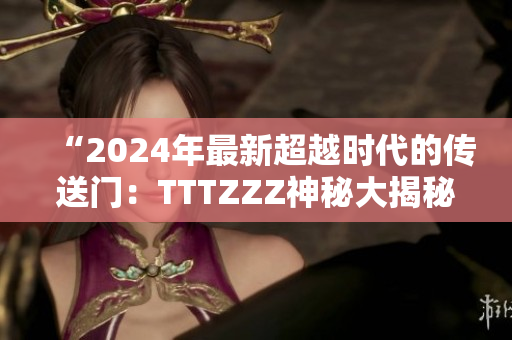 “2024年最新超越時代的傳送門：TTTZZZ神秘大揭秘！”