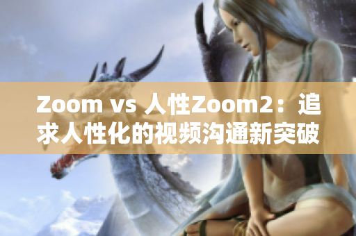 Zoom vs 人性Zoom2：追求人性化的視頻溝通新突破