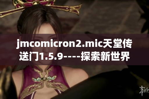 jmcomicron2.mic天堂傳送門1.5.9----探索新世界的神奇之旅