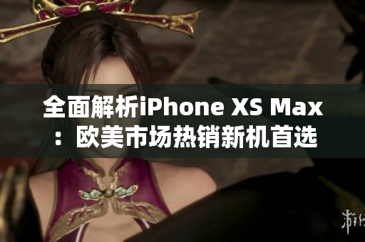 全面解析iPhone XS Max：歐美市場熱銷新機首選