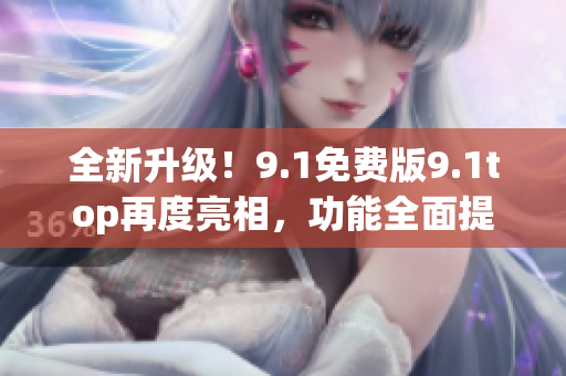 全新升級！9.1免費版9.1top再度亮相，功能全面提升，搶先體驗！