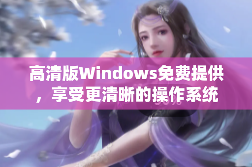 高清版Windows免費(fèi)提供，享受更清晰的操作系統(tǒng)