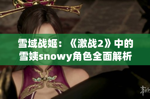 雪域戰(zhàn)姬：《激戰(zhàn)2》中的雪姨snowy角色全面解析與戰(zhàn)斗技巧