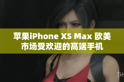 蘋果iPhone XS Max 歐美市場受歡迎的高端手機(jī)