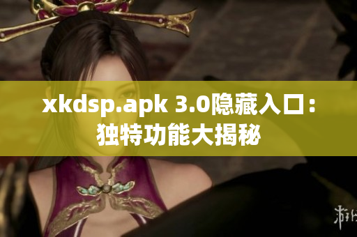 xkdsp.apk 3.0隱藏入口：獨(dú)特功能大揭秘