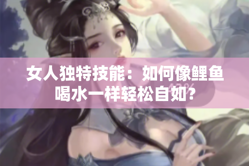 女人獨(dú)特技能：如何像鯉魚喝水一樣輕松自如？