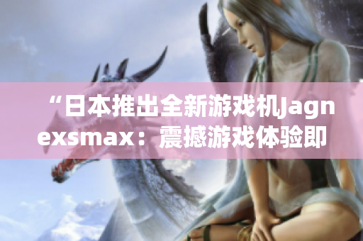 “日本推出全新游戲機(jī)Jagnexsmax：震撼游戲體驗(yàn)即將問世！”