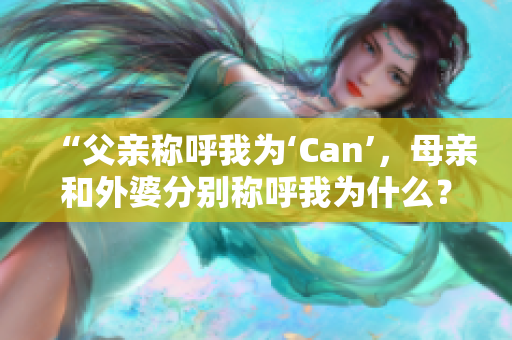 “父親稱呼我為‘Can’，母親和外婆分別稱呼我為什么？”