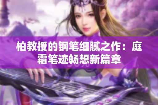 柏教授的鋼筆細(xì)膩之作：庭霜筆跡暢想新篇章