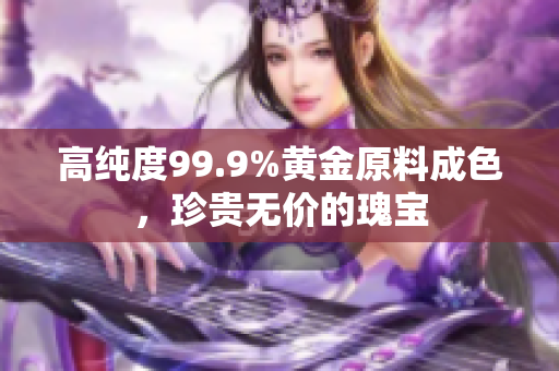 高純度99.9%黃金原料成色，珍貴無價的瑰寶