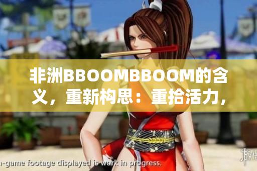 非洲BBOOMBBOOM的含義，重新構(gòu)思：重拾活力，燃燒激情。