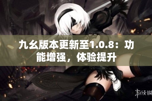 九幺版本更新至1.0.8：功能增強，體驗提升