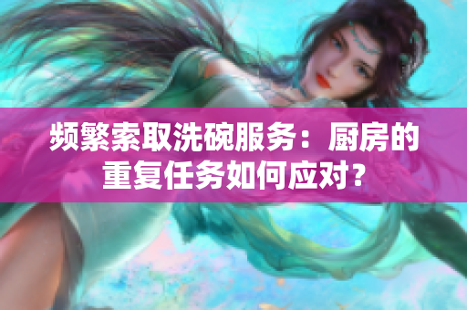 頻繁索取洗碗服務(wù)：廚房的重復(fù)任務(wù)如何應(yīng)對(duì)？