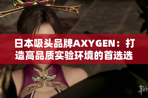 日本吸頭品牌AXYGEN：打造高品質(zhì)實驗環(huán)境的首選選擇