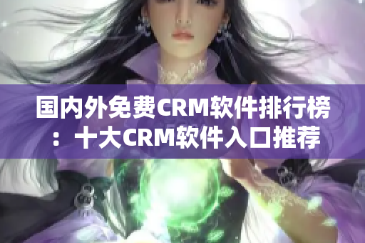 國內(nèi)外免費CRM軟件排行榜：十大CRM軟件入口推薦