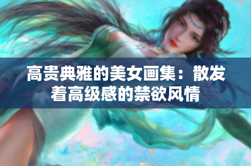 高貴典雅的美女畫集：散發(fā)著高級感的禁欲風(fēng)情