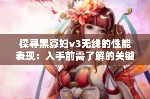 探尋黑寡婦v3無線的性能表現(xiàn)：入手前需了解的關(guān)鍵信息