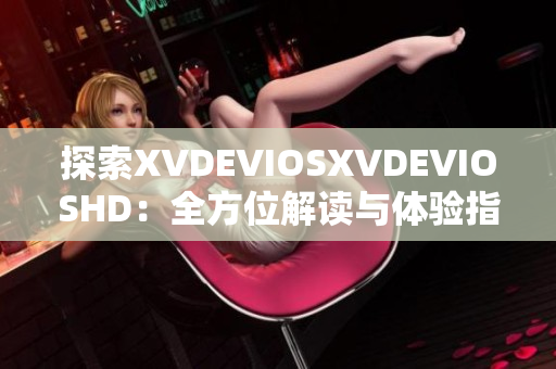 探索XVDEVIOSXVDEVIOSHD：全方位解讀與體驗指南