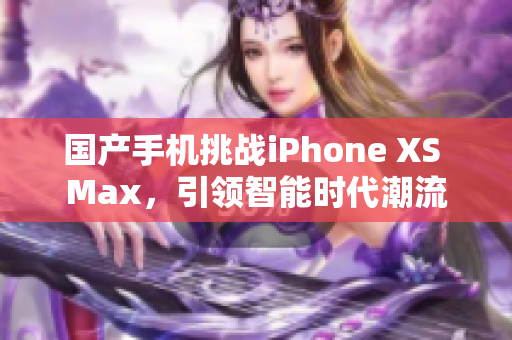 國產(chǎn)手機(jī)挑戰(zhàn)iPhone XS Max，引領(lǐng)智能時代潮流