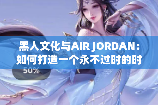 黑人文化與AIR JORDAN：如何打造一個永不過時的時尚傳奇