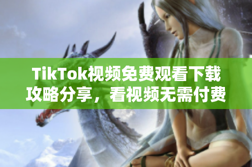 TikTok視頻免費觀看下載攻略分享，看視頻無需付費