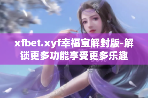 xfbet.xyf幸福寶解封版-解鎖更多功能享受更多樂趣