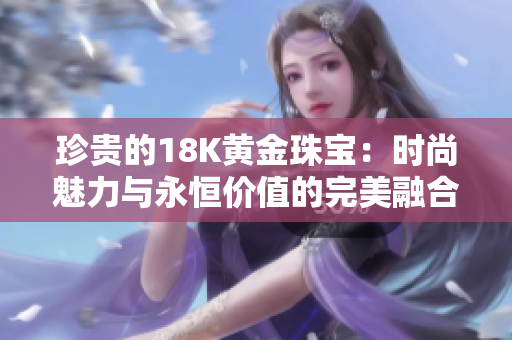 珍貴的18K黃金珠寶：時尚魅力與永恒價值的完美融合