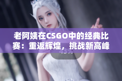 老阿姨在CSGO中的經(jīng)典比賽：重返輝煌，挑戰(zhàn)新高峰