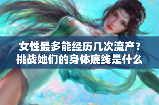 女性最多能經(jīng)歷幾次流產(chǎn)？挑戰(zhàn)她們的身體底線是什么？