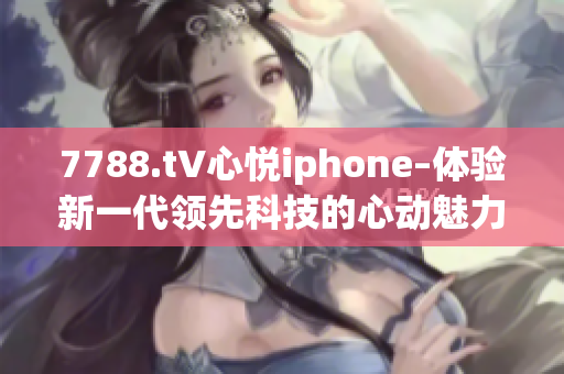 7788.t∨心悅iphone–體驗(yàn)新一代領(lǐng)先科技的心動(dòng)魅力