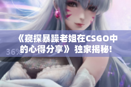 《窺探暴躁老姐在CSGO中的心得分享》 獨(dú)家揭秘!