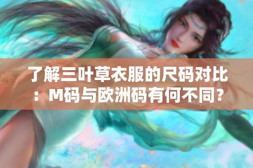 了解三葉草衣服的尺碼對(duì)比：M碼與歐洲碼有何不同？