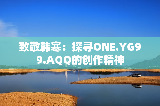 致敬韓寒：探尋ONE.YG99.AQQ的創(chuàng)作精神