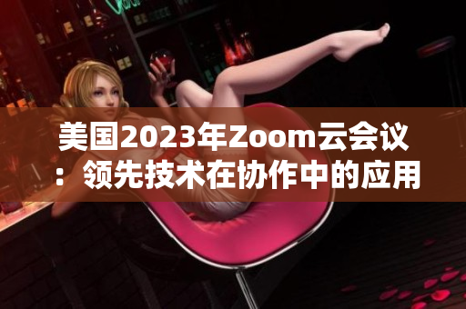 美國2023年Zoom云會議：領(lǐng)先技術(shù)在協(xié)作中的應(yīng)用