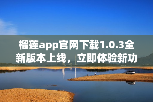 榴蓮app官網(wǎng)下載1.0.3全新版本上線，立即體驗新功能