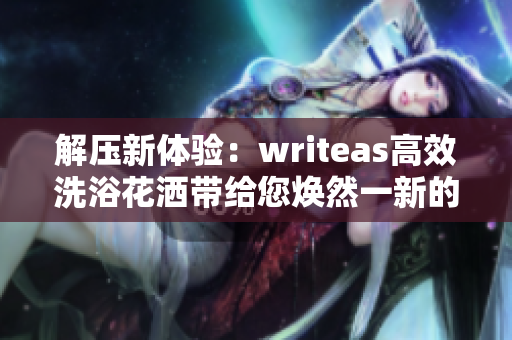 解壓新體驗：writeas高效洗浴花灑帶給您煥然一新的灌腸體驗