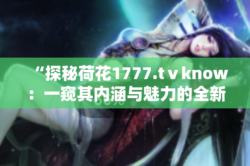 “探秘荷花1777.tⅴknow：一窺其內(nèi)涵與魅力的全新體驗”