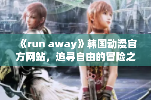 《run away》韓國動漫官方網(wǎng)站，追尋自由的冒險之旅