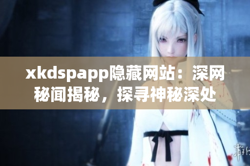 xkdspapp隱藏網(wǎng)站：深網(wǎng)秘聞揭秘，探尋神秘深處