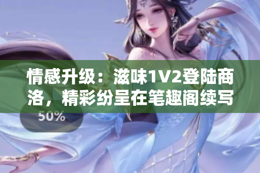 情感升級：滋味1V2登陸商洛，精彩紛呈在筆趣閣續(xù)寫