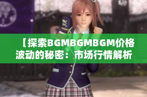 【探索BGMBGMBGM價(jià)格波動(dòng)的秘密：市場行情解析與趨勢(shì)預(yù)測】