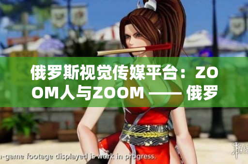 俄羅斯視覺傳媒平臺(tái)：ZOOM人與ZOOM —— 俄羅斯視頻交流新風(fēng)潮