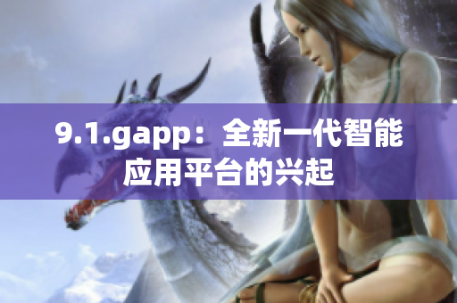 9.1.gapp：全新一代智能應(yīng)用平臺的興起