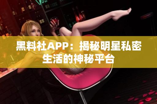 黑料社APP：揭秘明星私密生活的神秘平臺