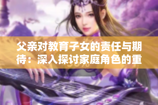 父親對教育子女的責(zé)任與期待：深入探討家庭角色的重要性